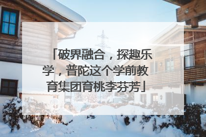 破界融合，探趣乐学，普陀这个学前教育集团育桃李芬芳