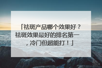 祛斑产品哪个效果好？祛斑效果最好的排名第一，冷门但超能打！