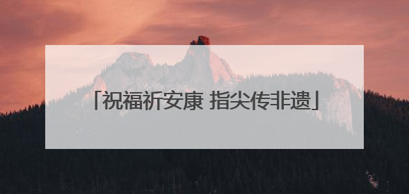 祝福祈安康 指尖传非遗
