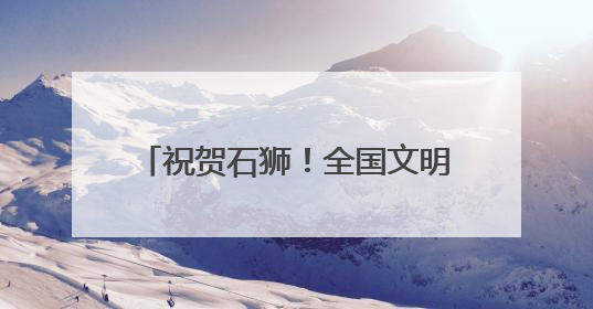 祝贺石狮！全国文明城市！连续三届！