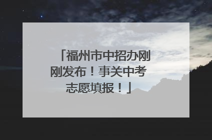 福州市中招办刚刚发布！事关中考志愿填报！