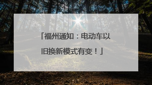 福州通知：电动车以旧换新模式有变！