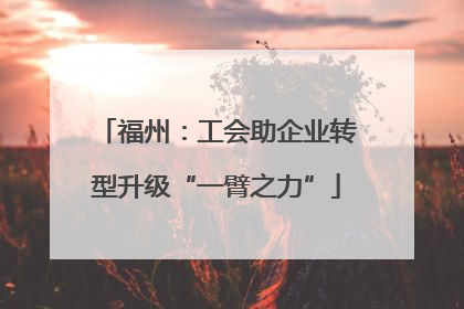 福州：工会助企业转型升级“一臂之力”