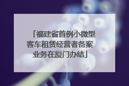 福建省首例小微型客车租赁经营者备案业务在厦门办结