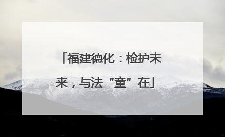 福建德化：检护未来，与法“童”在