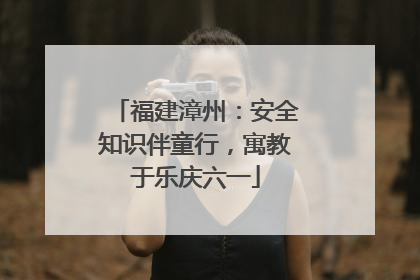 福建漳州：安全知识伴童行，寓教于乐庆六一