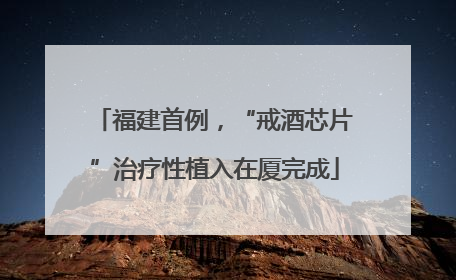 福建首例，“戒酒芯片”治疗性植入在厦完成