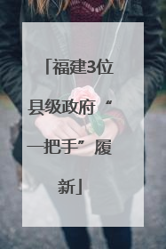 福建3位县级政府“一把手”履新