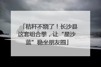 秸秆不烧了！长沙县这套组合拳，让“星沙蓝”稳坐朋友圈