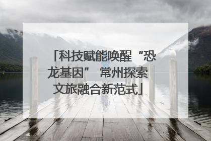 科技赋能唤醒“恐龙基因” 常州探索文旅融合新范式