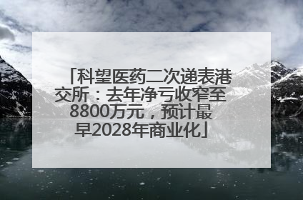 科望医药二次递表港交所：去年净亏收窄至8800万元，预计最早2028年商业化