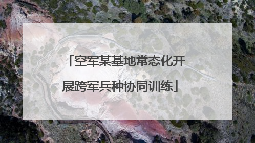 空军某基地常态化开展跨军兵种协同训练