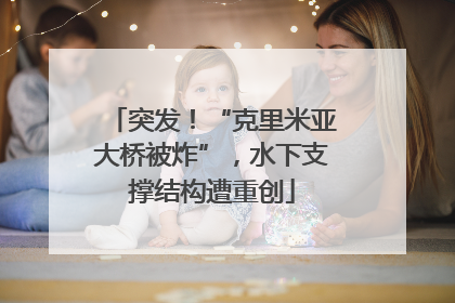 突发！“克里米亚大桥被炸”，水下支撑结构遭重创