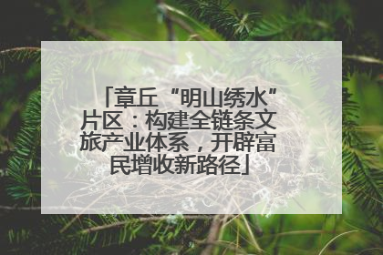 章丘“明山绣水”片区：构建全链条文旅产业体系，开辟富民增收新路径