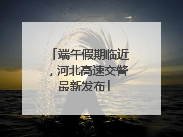 端午假期临近，河北高速交警最新发布