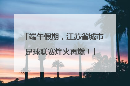 端午假期，江苏省城市足球联赛烽火再燃！