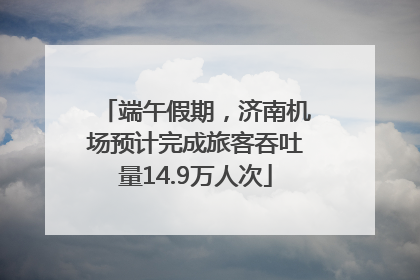 端午假期，济南机场预计完成旅客吞吐量14.9万人次