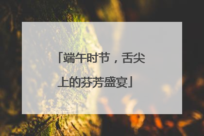 端午时节，舌尖上的芬芳盛宴