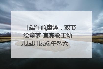 端午藏童趣，双节绘童梦 宜宾教工幼儿园开展端午暨六一亲子游园活动