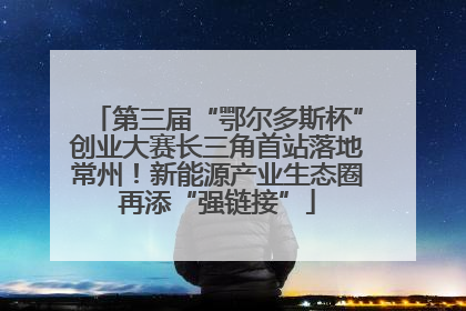 第三届“鄂尔多斯杯”创业大赛长三角首站落地常州！新能源产业生态圈再添“强链接”