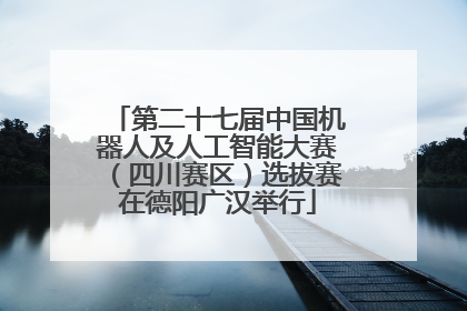 第二十七届中国机器人及人工智能大赛（四川赛区）选拔赛在德阳广汉举行
