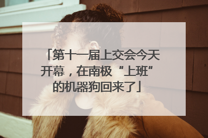 第十一届上交会今天开幕，在南极“上班”的机器狗回来了