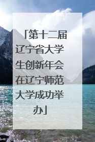 第十二届辽宁省大学生创新年会在辽宁师范大学成功举办