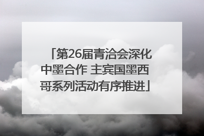 第26届青洽会深化中墨合作 主宾国墨西哥系列活动有序推进