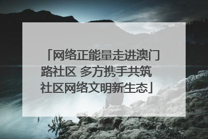 网络正能量走进澳门路社区 多方携手共筑社区网络文明新生态
