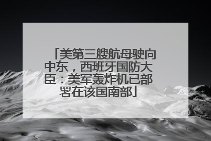 美第三艘航母驶向中东，西班牙国防大臣：美军轰炸机已部署在该国南部