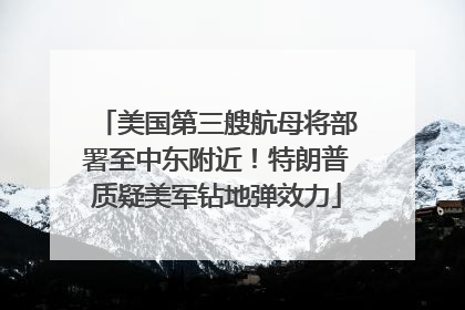 美国第三艘航母将部署至中东附近！特朗普质疑美军钻地弹效力