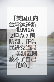 美国正向台湾运送新一批M1A2坦克？国防部：正告民进党当局，美制武器救不了自己的命