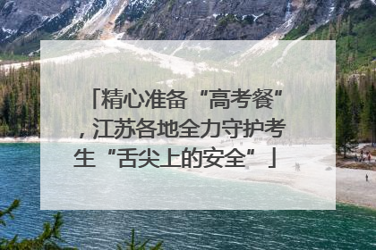 精心准备“高考餐”，江苏各地全力守护考生“舌尖上的安全”