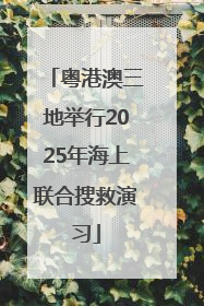 粤港澳三地举行2025年海上联合搜救演习