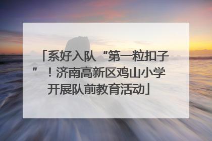 系好入队“第一粒扣子”！济南高新区鸡山小学开展队前教育活动