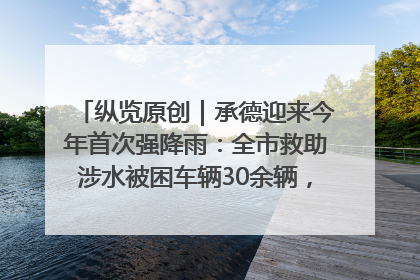 纵览原创｜承德迎来今年首次强降雨：全市救助涉水被困车辆30余辆，8日晚市区已无积水路段，交通恢复畅通