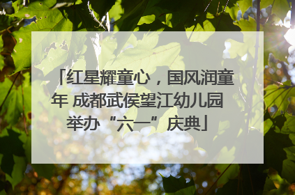 红星耀童心，国风润童年 成都武侯望江幼儿园举办“六一”庆典