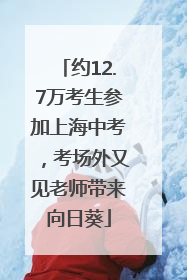 约12.7万考生参加上海中考，考场外又见老师带来向日葵