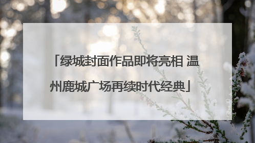 绿城封面作品即将亮相 温州鹿城广场再续时代经典