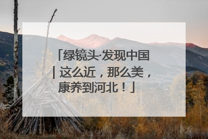 绿镜头·发现中国｜这么近，那么美，康养到河北！
