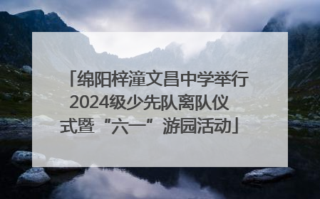 绵阳梓潼文昌中学举行2024级少先队离队仪式暨“六一”游园活动