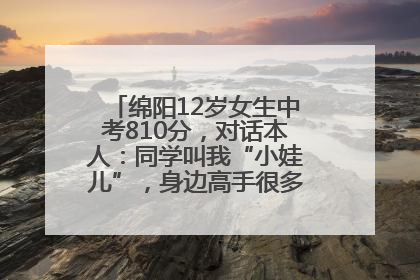绵阳12岁女生中考810分，对话本人：同学叫我“小娃儿”，身边高手很多，我一直在追赶