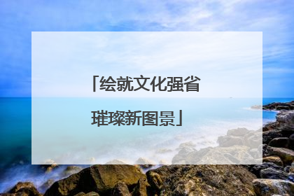 绘就文化强省璀璨新图景