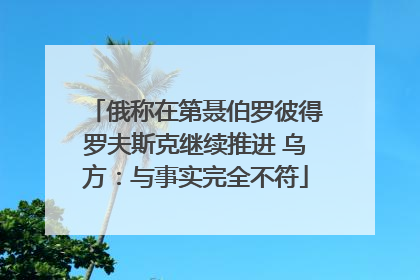 俄称在第聂伯罗彼得罗夫斯克继续推进 乌方：与事实完全不符