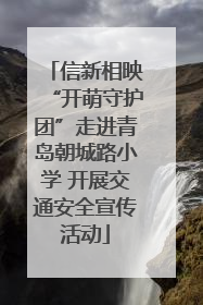 信新相映“开萌守护团”走进青岛朝城路小学 开展交通安全宣传活动