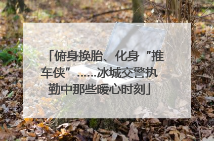 俯身换胎、化身“推车侠”……冰城交警执勤中那些暖心时刻