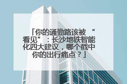 你的通勤路该被 “看见”：长沙地铁智能化四大建议，哪个戳中你的出行痛点？