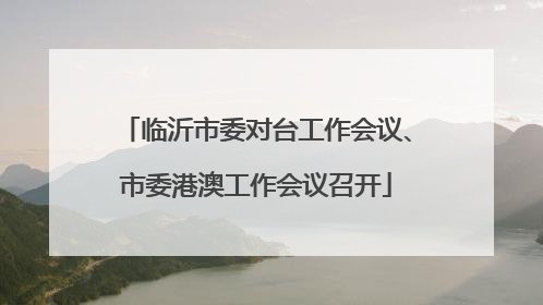 临沂市委对台工作会议、市委港澳工作会议召开