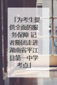 为考生提供全面的服务保障 记者随团走进湖南省平江县第一中学考点