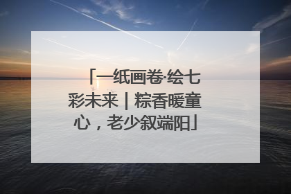 一纸画卷·绘七彩未来｜粽香暖童心，老少叙端阳